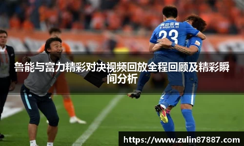 鲁能与富力精彩对决视频回放全程回顾及精彩瞬间分析