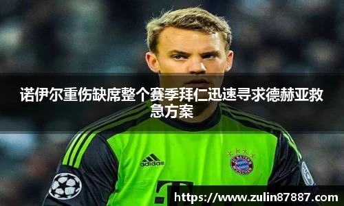 诺伊尔重伤缺席整个赛季拜仁迅速寻求德赫亚救急方案