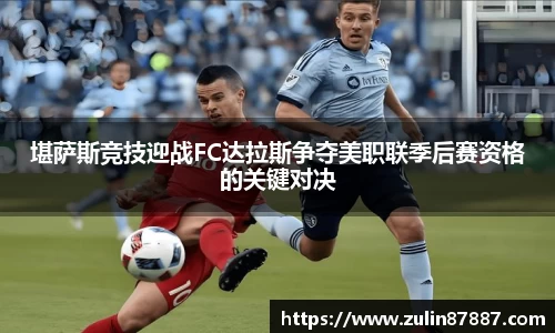 堪萨斯竞技迎战FC达拉斯争夺美职联季后赛资格的关键对决