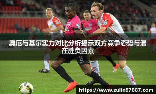 奥厄与基尔实力对比分析揭示双方竞争态势与潜在胜负因素