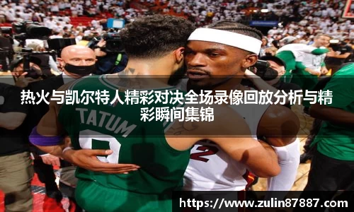 热火与凯尔特人精彩对决全场录像回放分析与精彩瞬间集锦