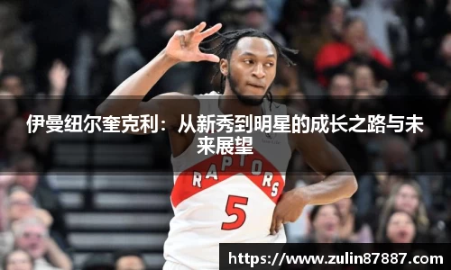伊曼纽尔奎克利：从新秀到明星的成长之路与未来展望