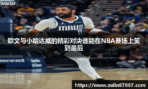 欧文与小哈达威的精彩对决谁能在NBA赛场上笑到最后