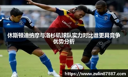 休斯顿迪纳摩与洛杉矶球队实力对比谁更具竞争优势分析