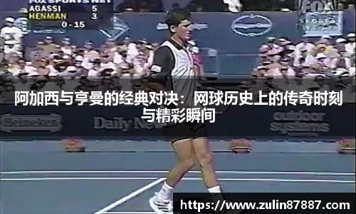 阿加西与亨曼的经典对决：网球历史上的传奇时刻与精彩瞬间