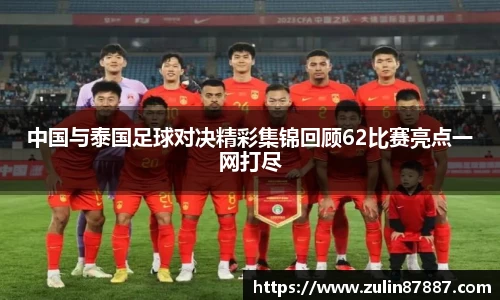 中国与泰国足球对决精彩集锦回顾62比赛亮点一网打尽