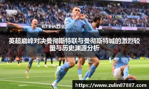 英超巅峰对决曼彻斯特联与曼彻斯特城的激烈较量与历史渊源分析